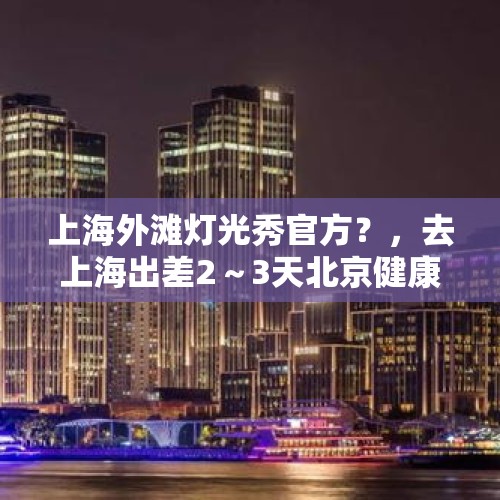 上海外滩灯光秀官方？，去上海出差2～3天北京健康宝会弹窗吗？