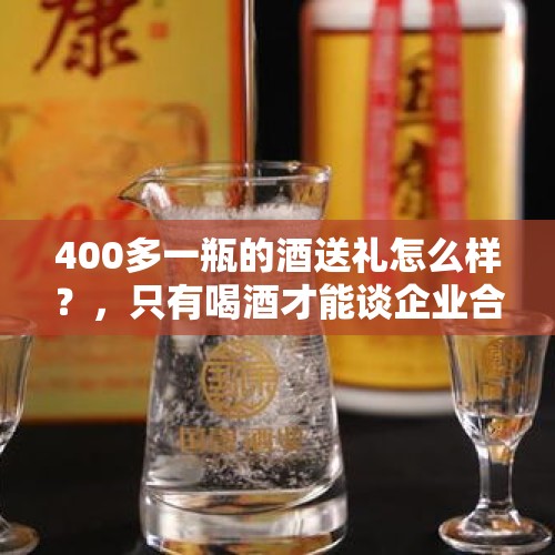 400多一瓶的酒送礼怎么样？，只有喝酒才能谈企业合作做生意吗？