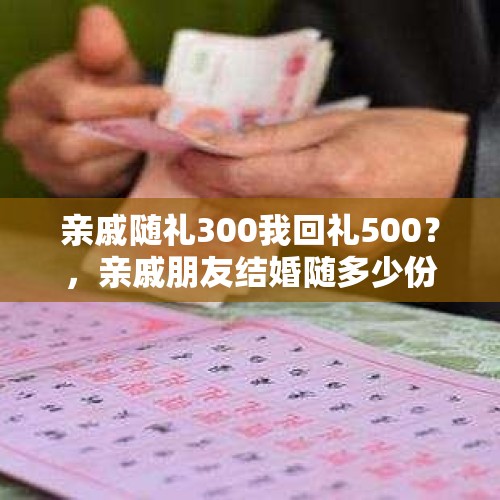 亲戚随礼300我回礼500？，亲戚朋友结婚随多少份子钱合适？