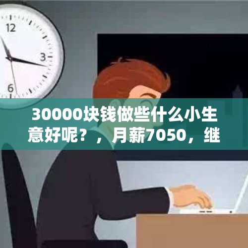 30000块钱做些什么小生意好呢？，月薪7050，继续打工还是摆摊？