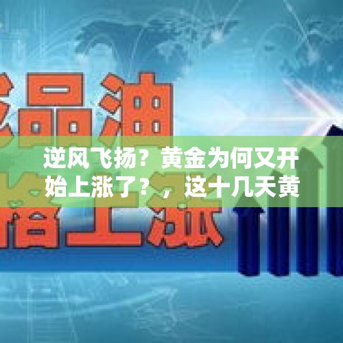 逆风飞扬？黄金为何又开始上涨了？，这十几天黄金涨了近三十元，昨天午夜开始又迅速下降，还会降吗？