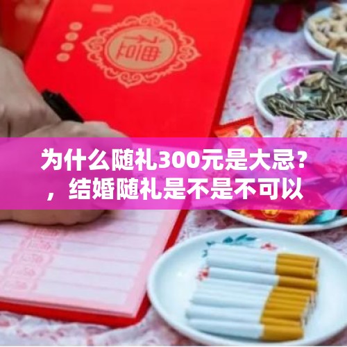 为什么随礼300元是大忌？，结婚随礼是不是不可以随300元？