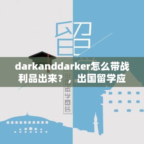 darkanddarker怎么带战利品出来？，出国留学应该注意些什么？