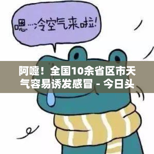 阿嚏！全国10余省区市天气容易诱发感冒 - 今日头条