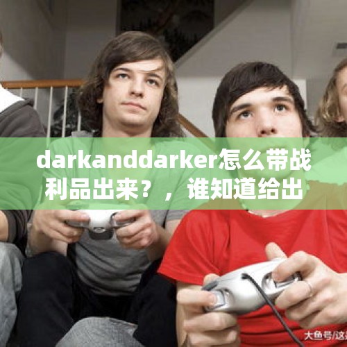 darkanddarker怎么带战利品出来？，谁知道给出狱的人存衣服怎么存，是什么样的流程？