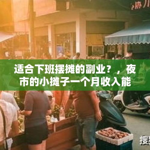 适合下班摆摊的副业？，夜市的小摊子一个月收入能过万吗？