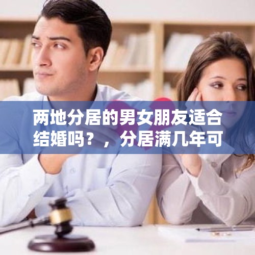 两地分居的男女朋友适合结婚吗？，分居满几年可以结婚？