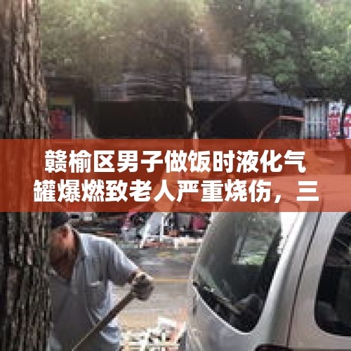 赣榆区男子做饭时液化气罐爆燃致老人严重烧伤，三警车接力送医, 你怎么看？，长治煤气爆炸烧伤母子，巨额治疗费“愁煞”一家人, 你怎么看？