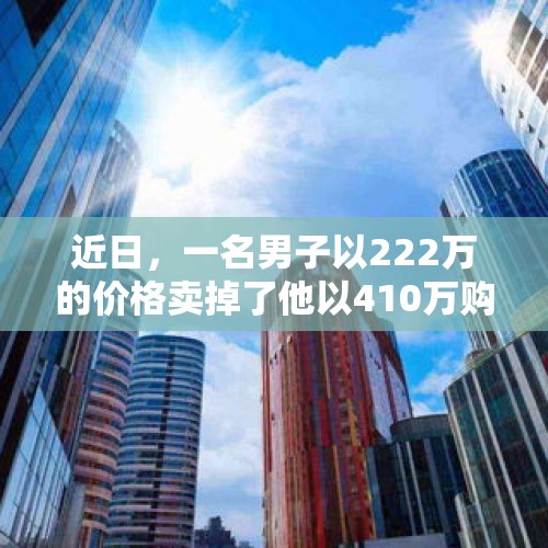 近日，一名男子以222万的价格卖掉了他以410万购买的房子，引起了广泛关注。这起事件不仅涉及到房地产市场的波动，还引发了人们对于投资和消费的深思。