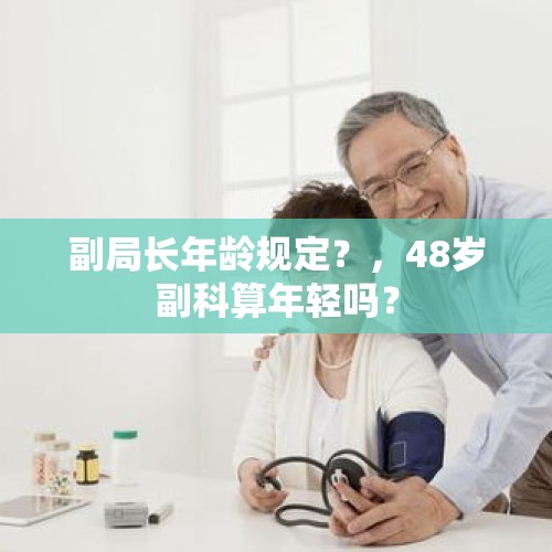 副局长年龄规定？，48岁副科算年轻吗？