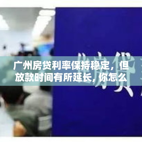 广州房贷利率保持稳定，但放款时间有所延长, 你怎么看？，又双叒叕涨了，广州房贷利率四连涨，申请房贷会更贵更难吗？