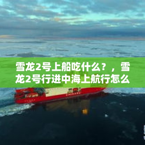 雪龙2号上船吃什么？，雪龙2号行进中海上航行怎么喝到淡水？