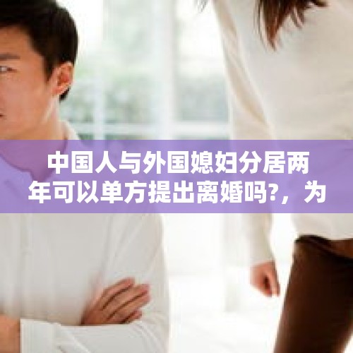 中国人与外国媳妇分居两年可以单方提出离婚吗?，为什么两地分居就会有第三者？