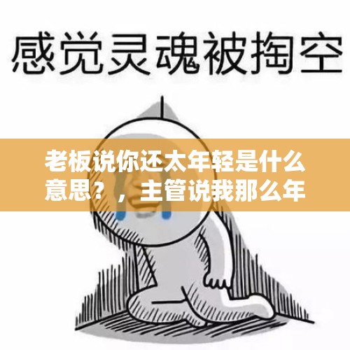 老板说你还太年轻是什么意思？，主管说我那么年轻啥意思？