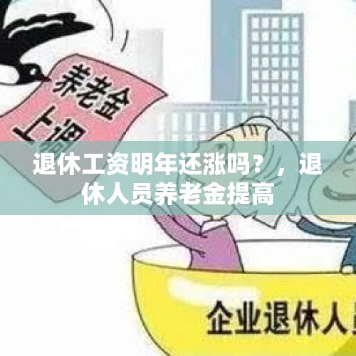 退休工资明年还涨吗？，退休人员养老金提高