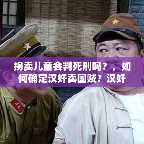 拐卖儿童会判死刑吗？，如何确定汉奸卖国贼？汉奸卖国贼都有一些什么行为？如何处罚？