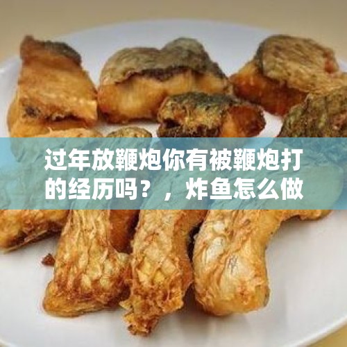 过年放鞭炮你有被鞭炮打的经历吗？，炸鱼怎么做，这样炸酥脆又好吃？