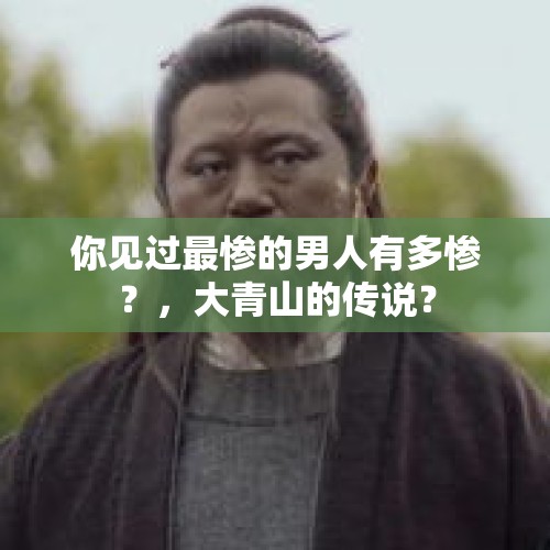 你见过最惨的男人有多惨？，大青山的传说？