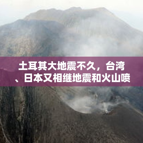 土耳其大地震不久，台湾、日本又相继地震和火山喷发！预示什么？，台湾发生6.4级地震，浙江多地震感强烈，网友：整栋楼都在晃，早上被震醒，你怎么看？