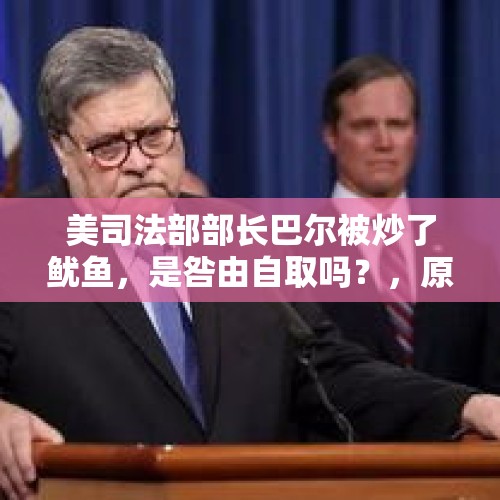 美司法部部长巴尔被炒了鱿鱼，是咎由自取吗？，原司法副部长被逮捕