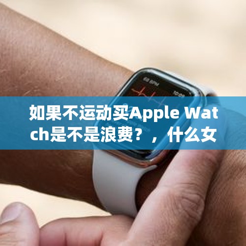 如果不运动买Apple Watch是不是浪费？，什么女孩的歌名？