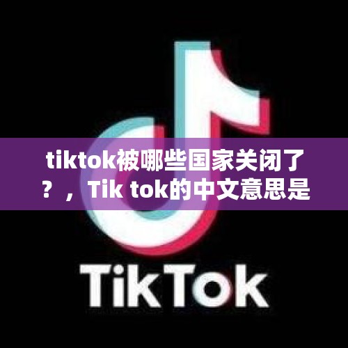 tiktok被哪些国家关闭了？，Tik tok的中文意思是什么？