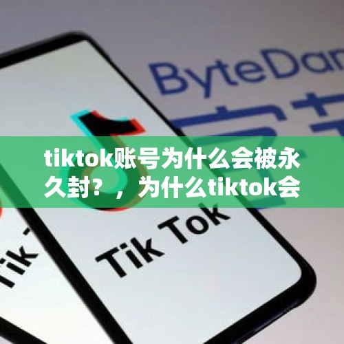 tiktok账号为什么会被永久封？，为什么tiktok会被管控？