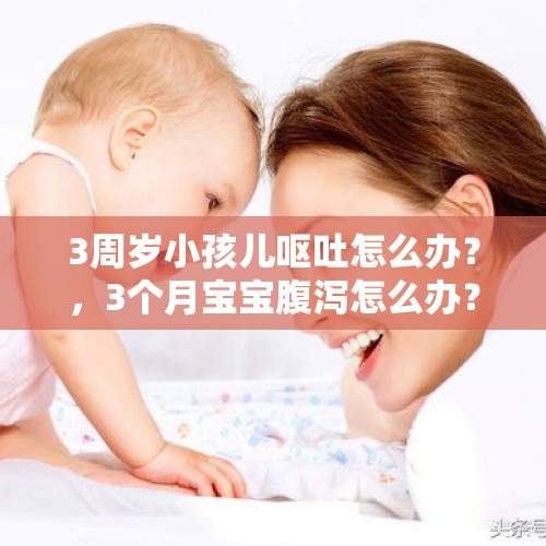 3周岁小孩儿呕吐怎么办？，3个月宝宝腹泻怎么办？