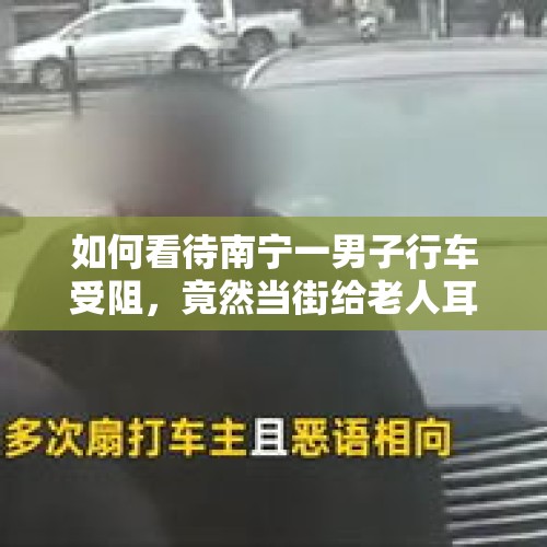 如何看待南宁一男子行车受阻，竟然当街给老人耳光，还掀飞老人帽子？，老人街头扇女童耳光