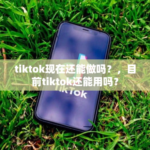 tiktok现在还能做吗？，目前tiktok还能用吗？