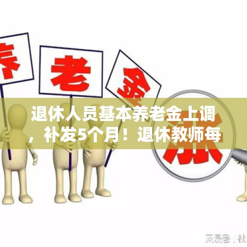 退休人员基本养老金上调，补发5个月！退休教师每个月增长多少？，退休人员基本养老金上调？