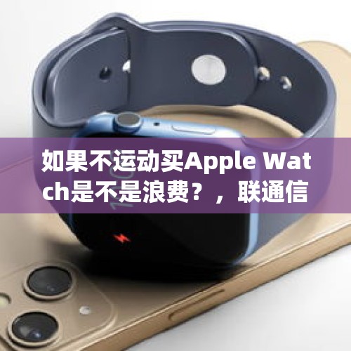 如果不运动买Apple Watch是不是浪费？，联通信号有盲点，办公室没法正常接接打电话，投诉不管用，怎么办？