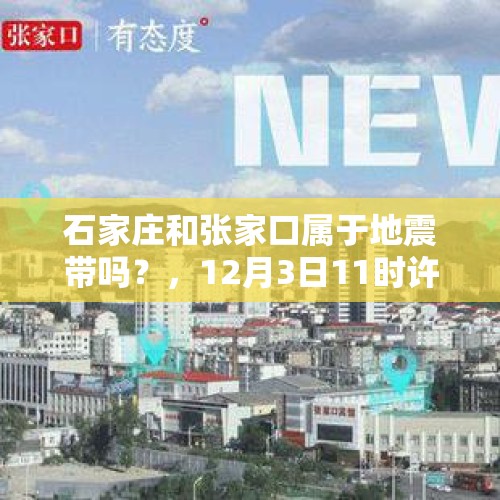 石家庄和张家口属于地震带吗？，12月3日11时许，河北张家口怀安县连发3.4级、2.9级地震，间隔4分钟，网友：北京有震感, 你怎么看？