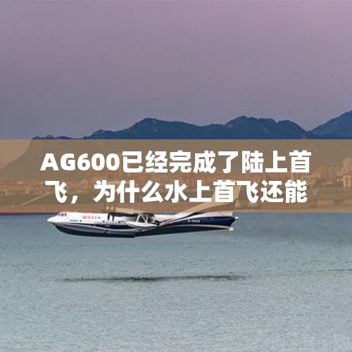 AG600已经完成了陆上首飞，为什么水上首飞还能吸引国人的关注？，运20女机长载兵抵珠