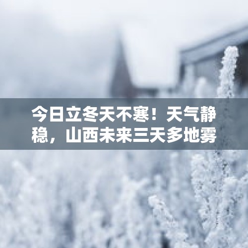 今日立冬天不寒！天气静稳，山西未来三天多地雾、霾来扰，后天北中部有弱降水，注意防范…… - 今日头条