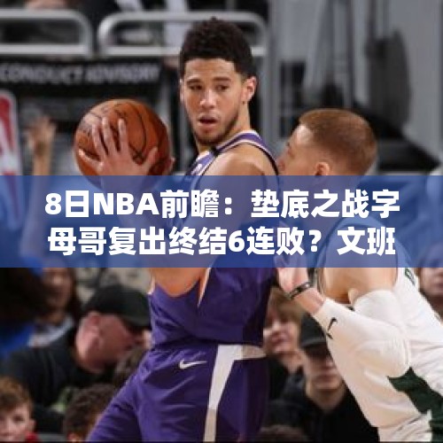 8日NBA前瞻：垫底之战字母哥复出终结6连败？文班亚马对决艾顿 - 今日头条