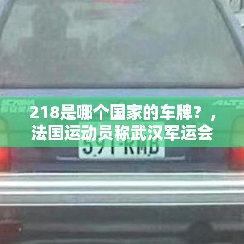 218是哪个国家的车牌？，法国运动员称武汉军运会就已感染病毒，却被军方禁言，你怎么看？