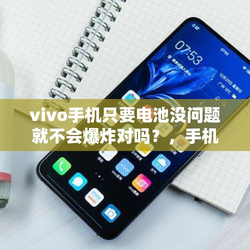 vivo手机只要电池没问题就不会爆炸对吗？，手机后盖拱起来了有必要换吗？