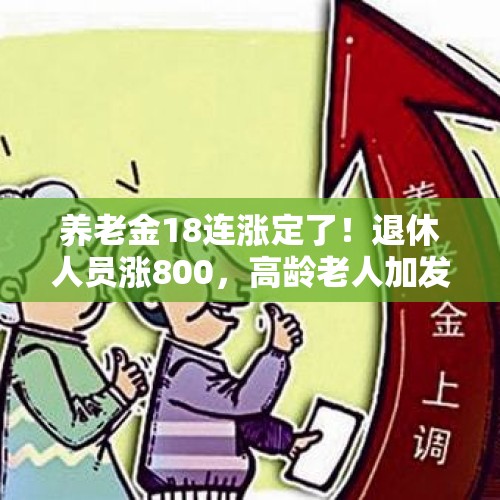 养老金18连涨定了！退休人员涨800，高龄老人加发1000是真的吗？，退休人员基本养老金上调？