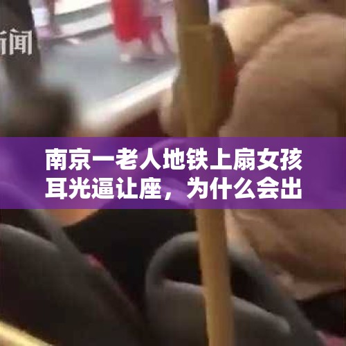 南京一老人地铁上扇女孩耳光逼让座，为什么会出现这样的情况？，老人街头扇女童耳光