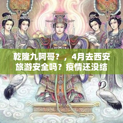 乾隆九阿哥？，4月去西安旅游安全吗？疫情还没结束，这时出游会不会给国家添乱？