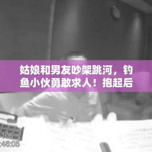 姑娘和男友吵架跳河，钓鱼小伙勇敢求人！抱起后发现是前女友，这是什么感受？，加油妈妈王仲瑜跳河第几集？