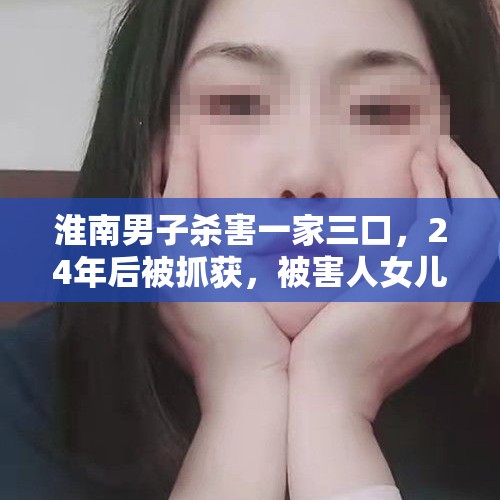 淮南男子杀害一家三口，24年后被抓获，被害人女儿：当时我才7岁，不在现场，三个亲人终于可以安息了。你怎么看？，有好听的故事，讲出来分享分享好吗？