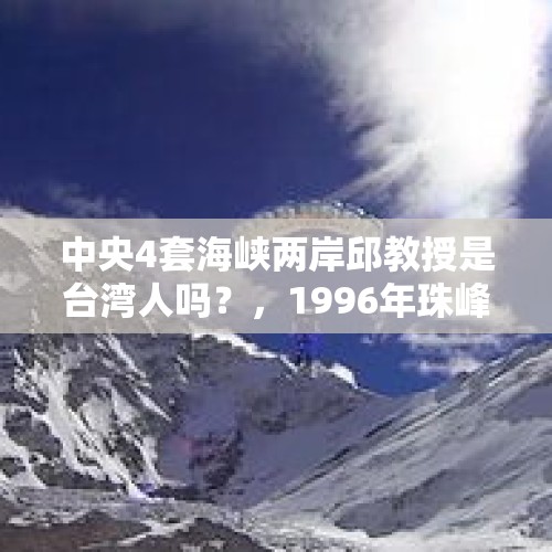 中央4套海峡两岸邱教授是台湾人吗？，1996年珠峰事故全过程到底是怎么回事？