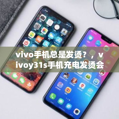 vivo手机总是发烫？，vivoy31s手机充电发烫会不会伤害手机？