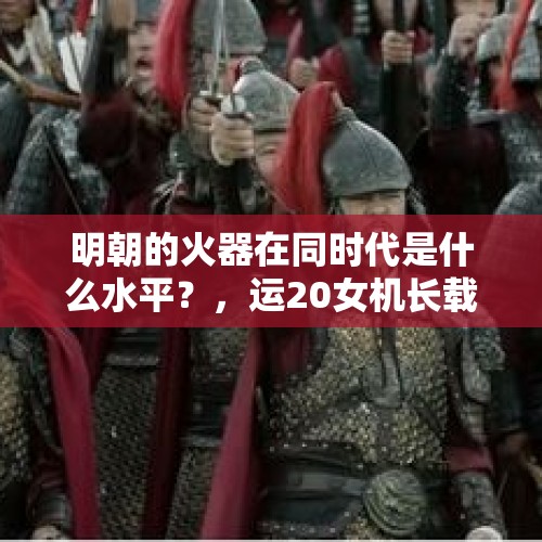 明朝的火器在同时代是什么水平？，运20女机长载兵抵珠