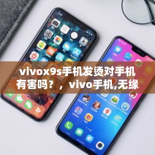 vivox9s手机发烫对手机有害吗？，vivo手机,无缘无故的发热是怎么回事？