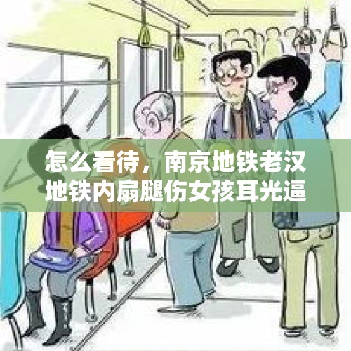 怎么看待，南京地铁老汉地铁内扇腿伤女孩耳光逼其让座：让我坐，你报警？，老人街头扇女童耳光