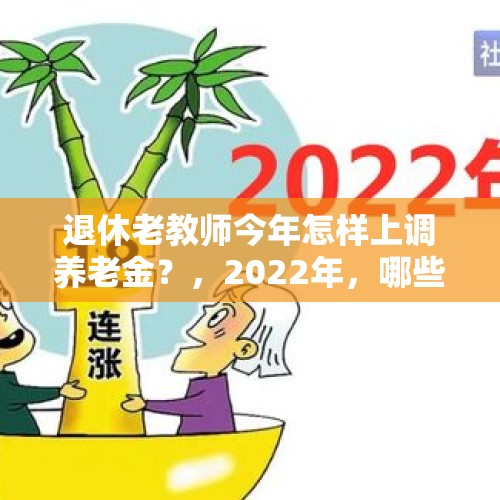 退休老教师今年怎样上调养老金？，2022年，哪些退休人员的养老金可以上涨6%以上？