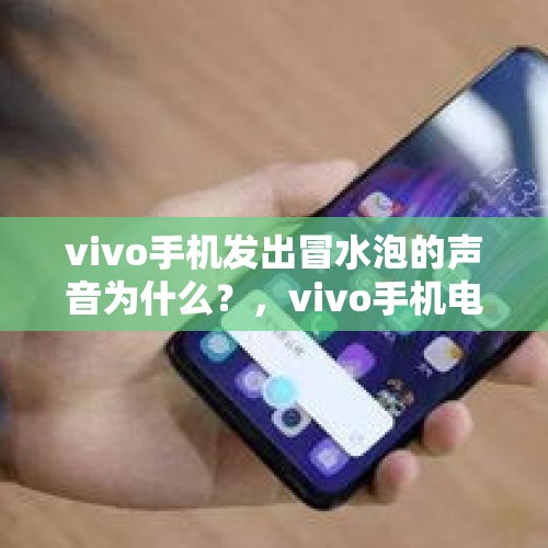 vivo手机发出冒水泡的声音为什么？，vivo手机电池失火？